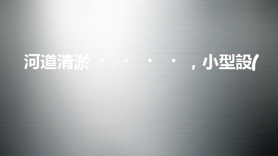 河道清淤，小型設(shè)備助力高效施工